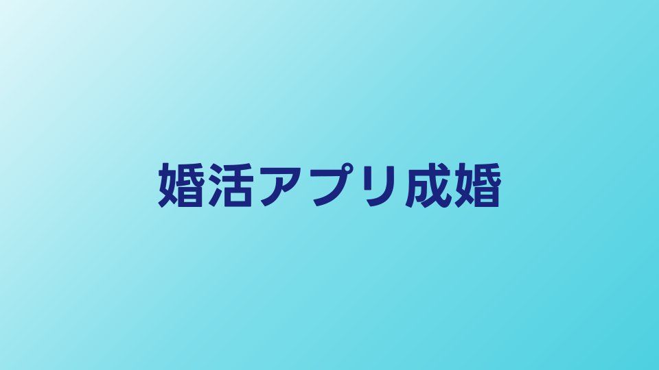 婚活アプリで成婚するための戦略｜マッチングから成婚までの完全ガイド