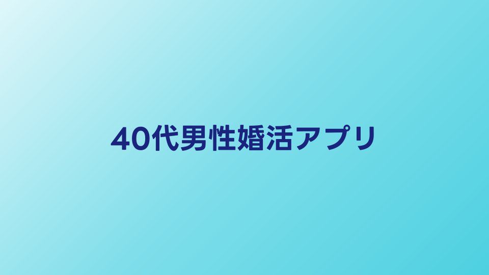 40代男性向け婚活アプリ比較｜40代男性が成功しやすいサービス